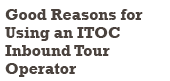 Good Reasons for Using an ITOC Inbound Tour Operator Good Reasons for Using an ITOC Inbound Tour Operator